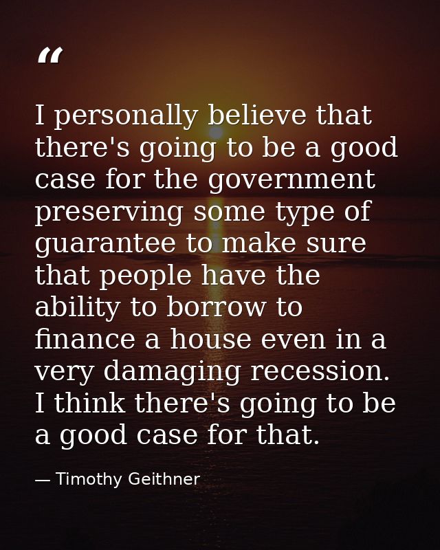 I personally believe that there's going to be a good case for the government preserving some type of guarantee to make s — Timothy Geithner