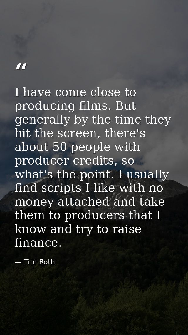 I have come close to producing films. But generally by the time they hit the screen, there's about 50 people with produc — Tim Roth