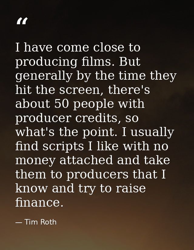 I have come close to producing films. But generally by the time they hit the screen, there's about 50 people with produc — Tim Roth