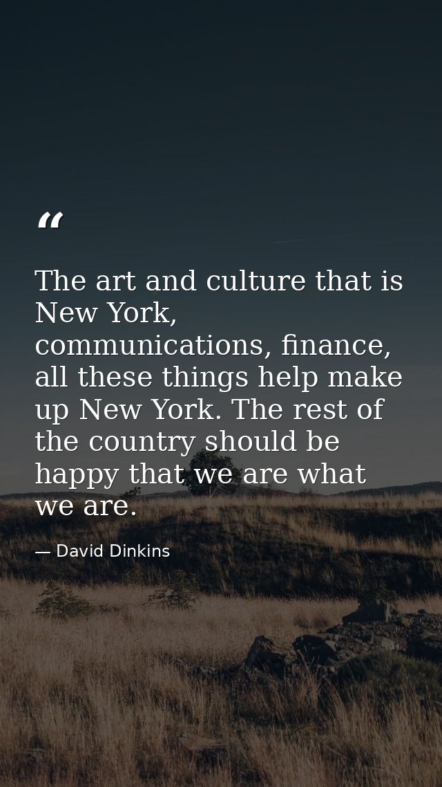 The art and culture that is New York, communications, finance, all these things help make up New York. The rest of the c — David Dinkins