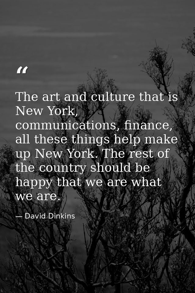 The art and culture that is New York, communications, finance, all these things help make up New York. The rest of the c — David Dinkins