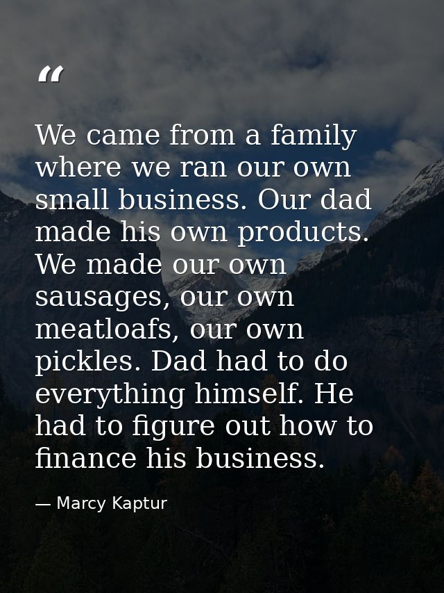We came from a family where we ran our own small business. Our dad made his own products. We made our own sausages, our  — Marcy Kaptur
