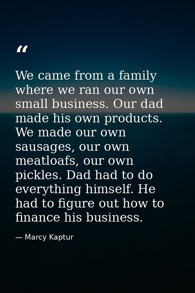 We came from a family where we ran our own small business. Our dad made his own products. We made our own sausages, our  — Marcy Kaptur
