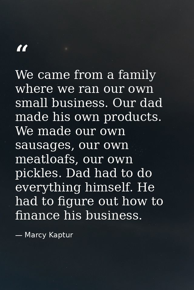 We came from a family where we ran our own small business. Our dad made his own products. We made our own sausages, our  — Marcy Kaptur