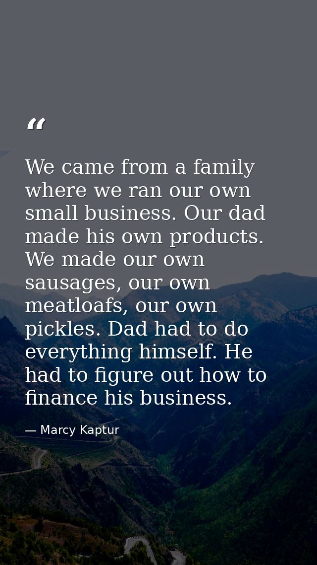 We came from a family where we ran our own small business. Our dad made his own products. We made our own sausages, our  — Marcy Kaptur