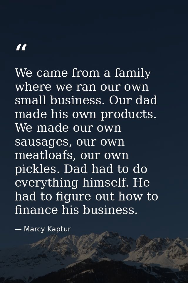 We came from a family where we ran our own small business. Our dad made his own products. We made our own sausages, our  — Marcy Kaptur
