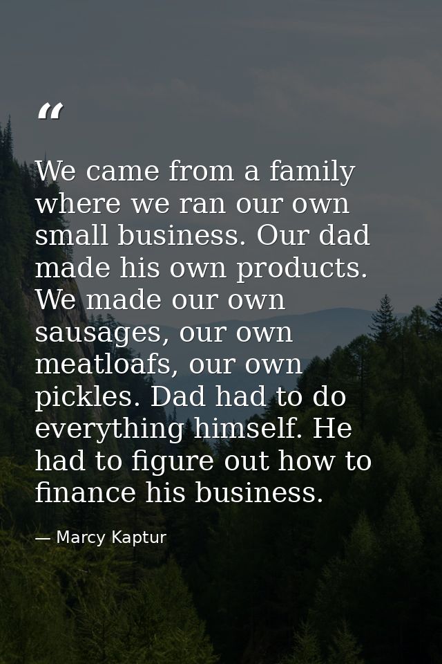 We came from a family where we ran our own small business. Our dad made his own products. We made our own sausages, our  — Marcy Kaptur
