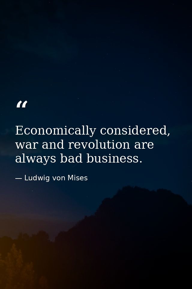 Economically considered, war and revolution are always bad business. — Ludwig von Mises