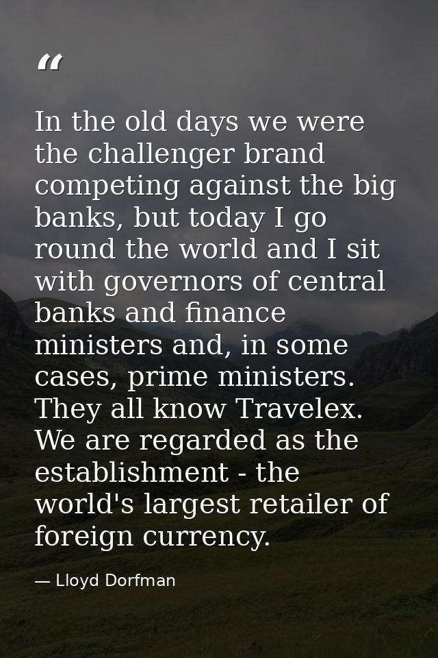 In the old days we were the challenger brand competing against the big banks, but today I go round the world and I sit w — Lloyd Dorfman