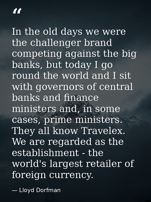 In the old days we were the challenger brand competing against the big banks, but today I go round the world and I sit w — Lloyd Dorfman