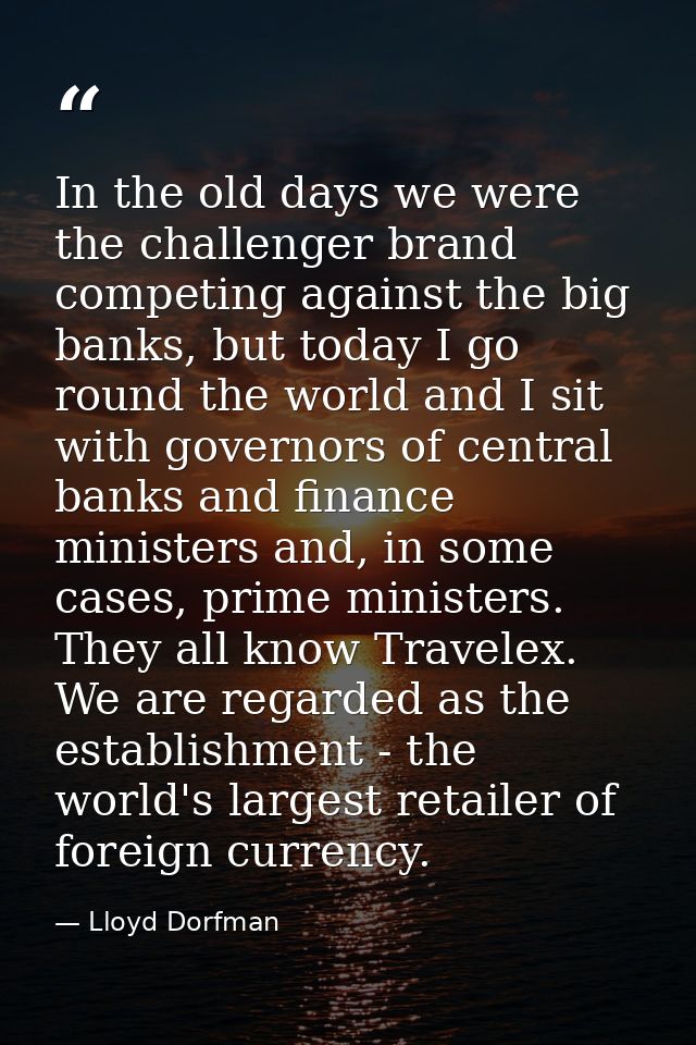 In the old days we were the challenger brand competing against the big banks, but today I go round the world and I sit w — Lloyd Dorfman