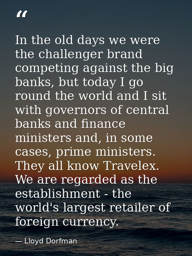 In the old days we were the challenger brand competing against the big banks, but today I go round the world and I sit w — Lloyd Dorfman