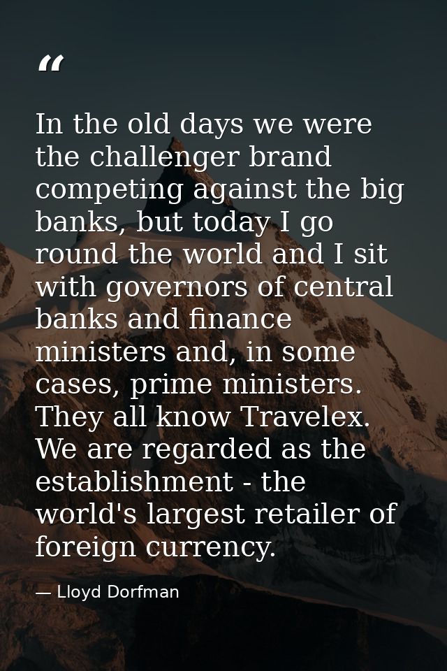 In the old days we were the challenger brand competing against the big banks, but today I go round the world and I sit w — Lloyd Dorfman
