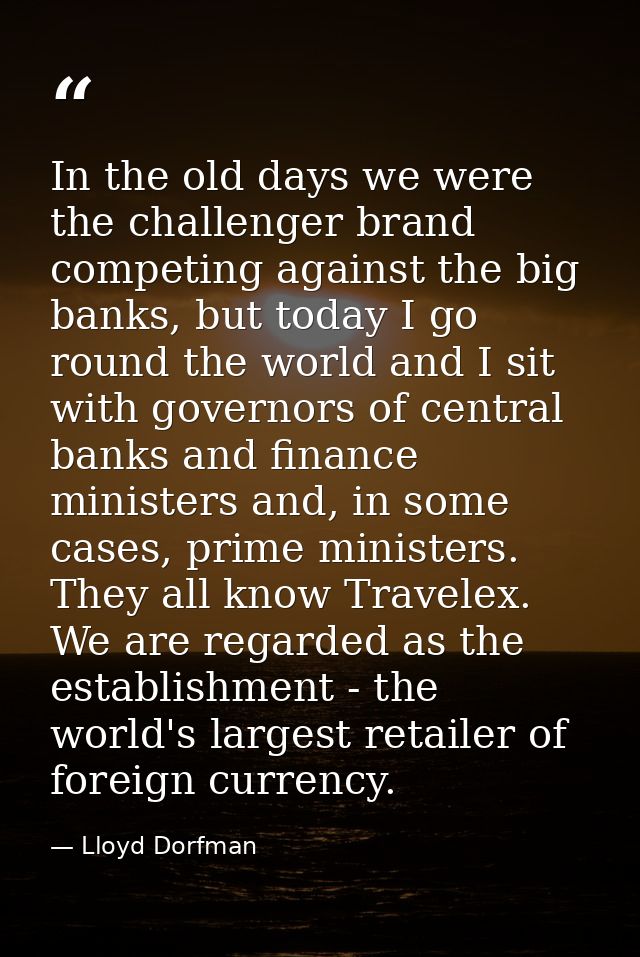 In the old days we were the challenger brand competing against the big banks, but today I go round the world and I sit w — Lloyd Dorfman