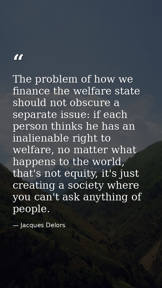 The problem of how we finance the welfare state should not obscure a separate issue: if each person thinks he has an ina — Jacques Delors