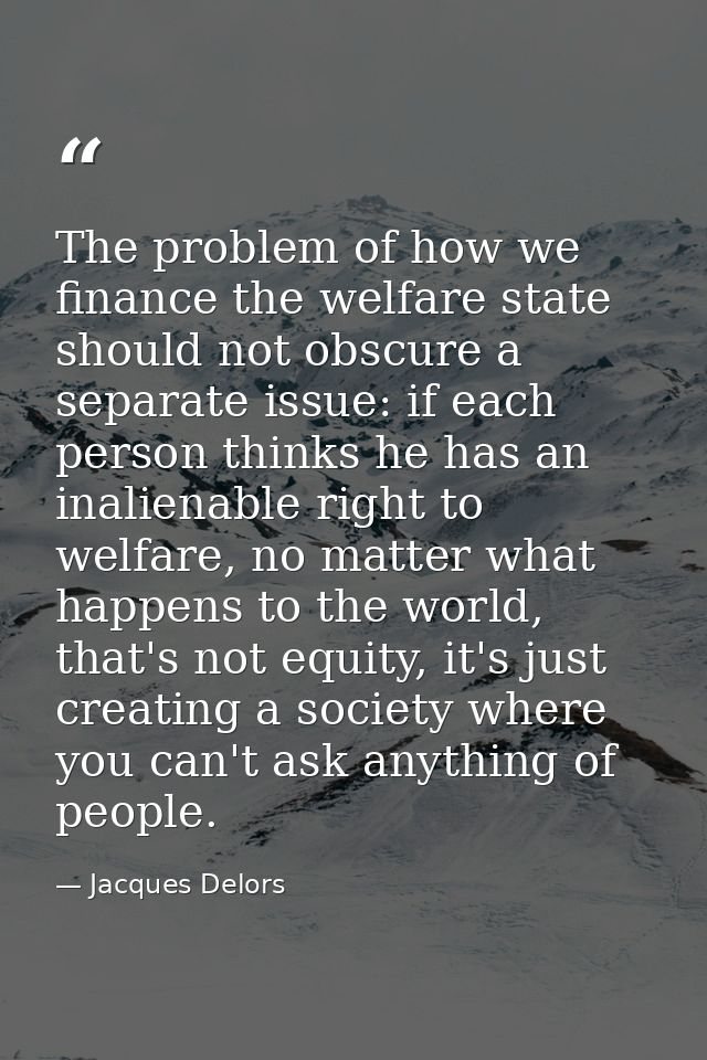 The problem of how we finance the welfare state should not obscure a separate issue: if each person thinks he has an ina — Jacques Delors