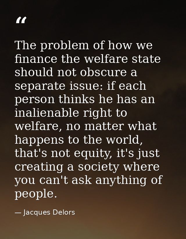 The problem of how we finance the welfare state should not obscure a separate issue: if each person thinks he has an ina — Jacques Delors