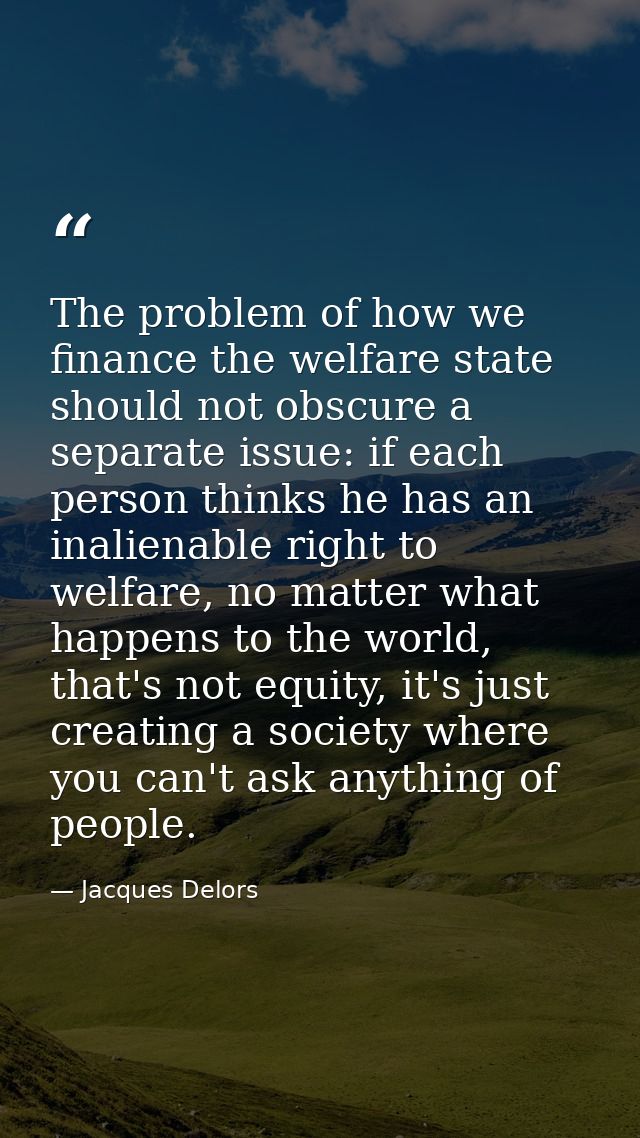 The problem of how we finance the welfare state should not obscure a separate issue: if each person thinks he has an ina — Jacques Delors