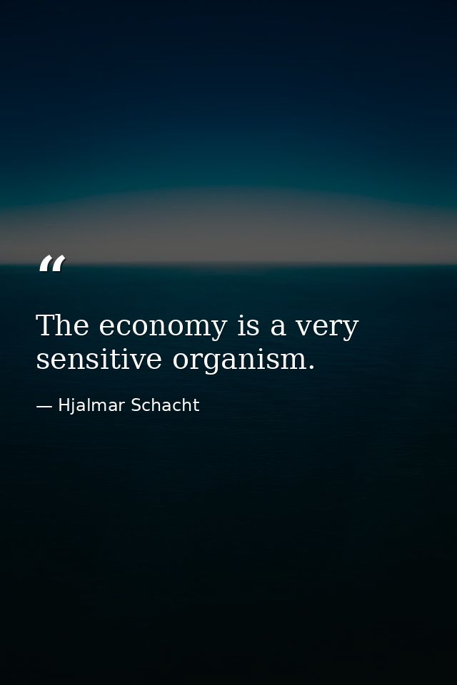 The economy is a very sensitive organism. — Hjalmar Schacht