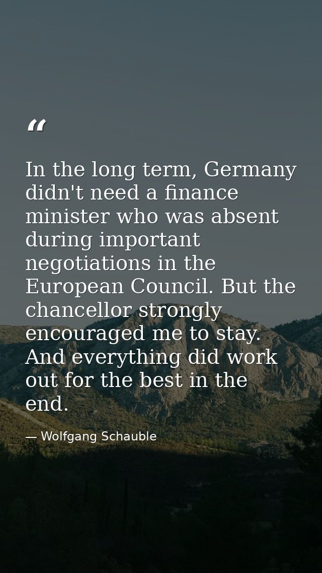 In the long term, Germany didn't need a finance minister who was absent during important negotiations in the European Co — Wolfgang Schauble
