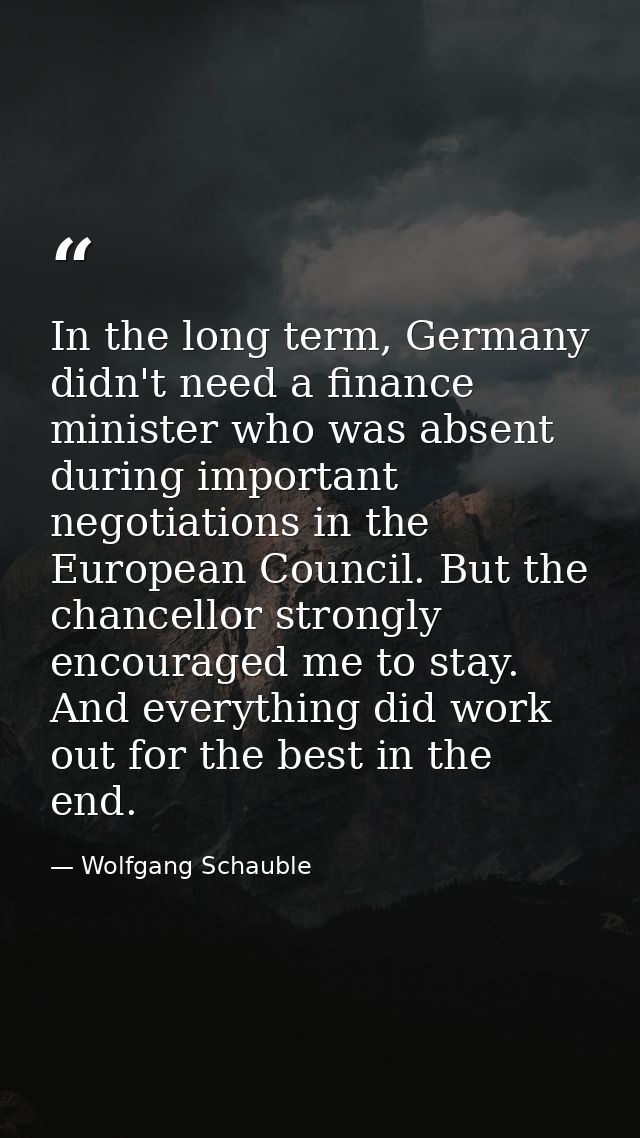 In the long term, Germany didn't need a finance minister who was absent during important negotiations in the European Co — Wolfgang Schauble