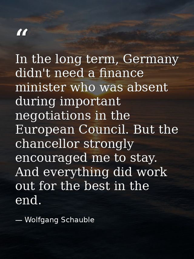 In the long term, Germany didn't need a finance minister who was absent during important negotiations in the European Co — Wolfgang Schauble