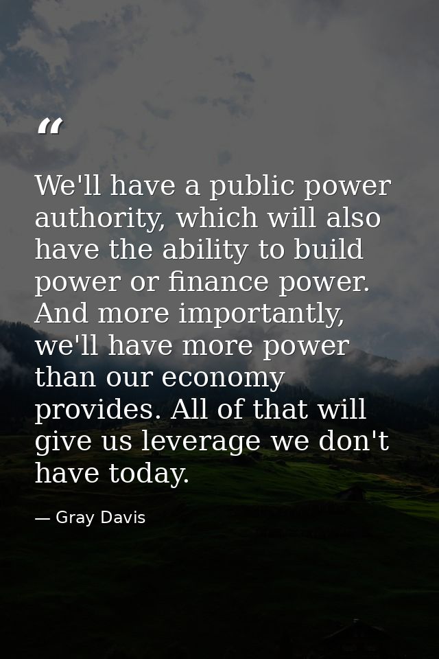 We'll have a public power authority, which will also have the ability to build power or finance power. And more importan — Gray Davis
