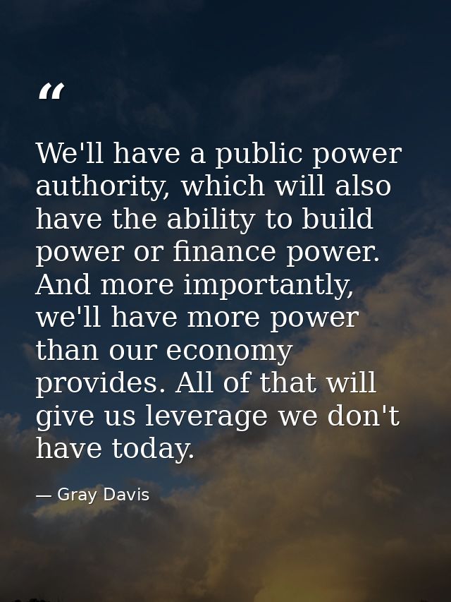 We'll have a public power authority, which will also have the ability to build power or finance power. And more importan — Gray Davis