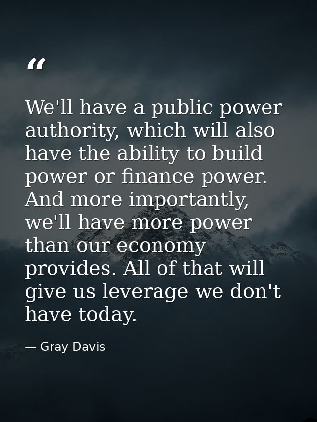 We'll have a public power authority, which will also have the ability to build power or finance power. And more importan — Gray Davis