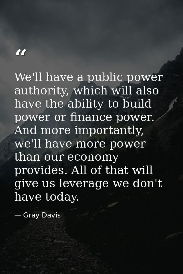 We'll have a public power authority, which will also have the ability to build power or finance power. And more importan — Gray Davis