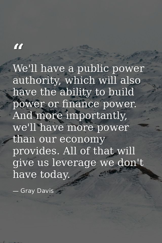 We'll have a public power authority, which will also have the ability to build power or finance power. And more importan — Gray Davis