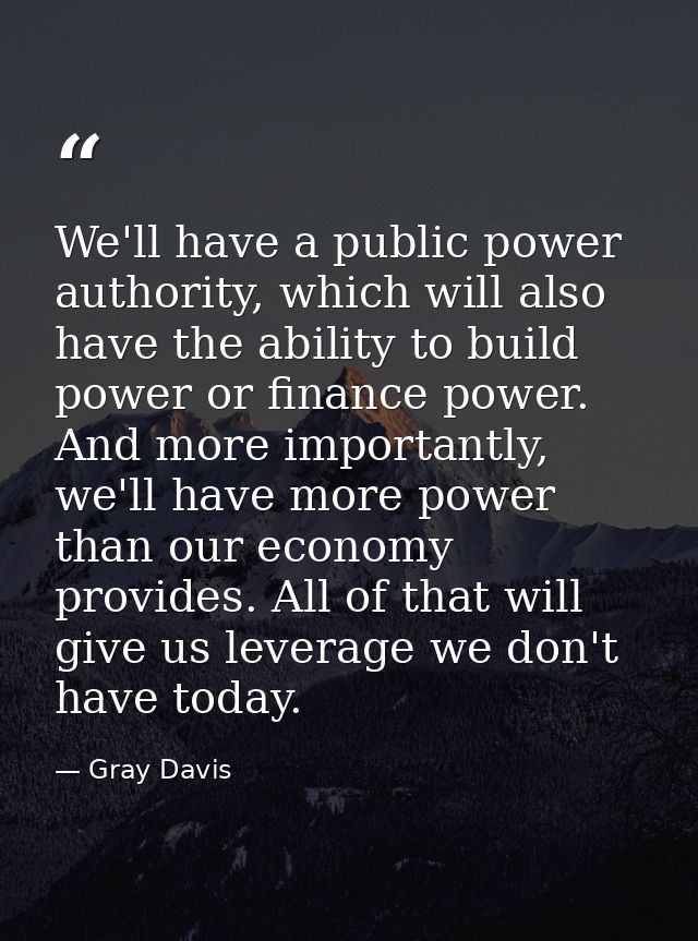 We'll have a public power authority, which will also have the ability to build power or finance power. And more importan — Gray Davis