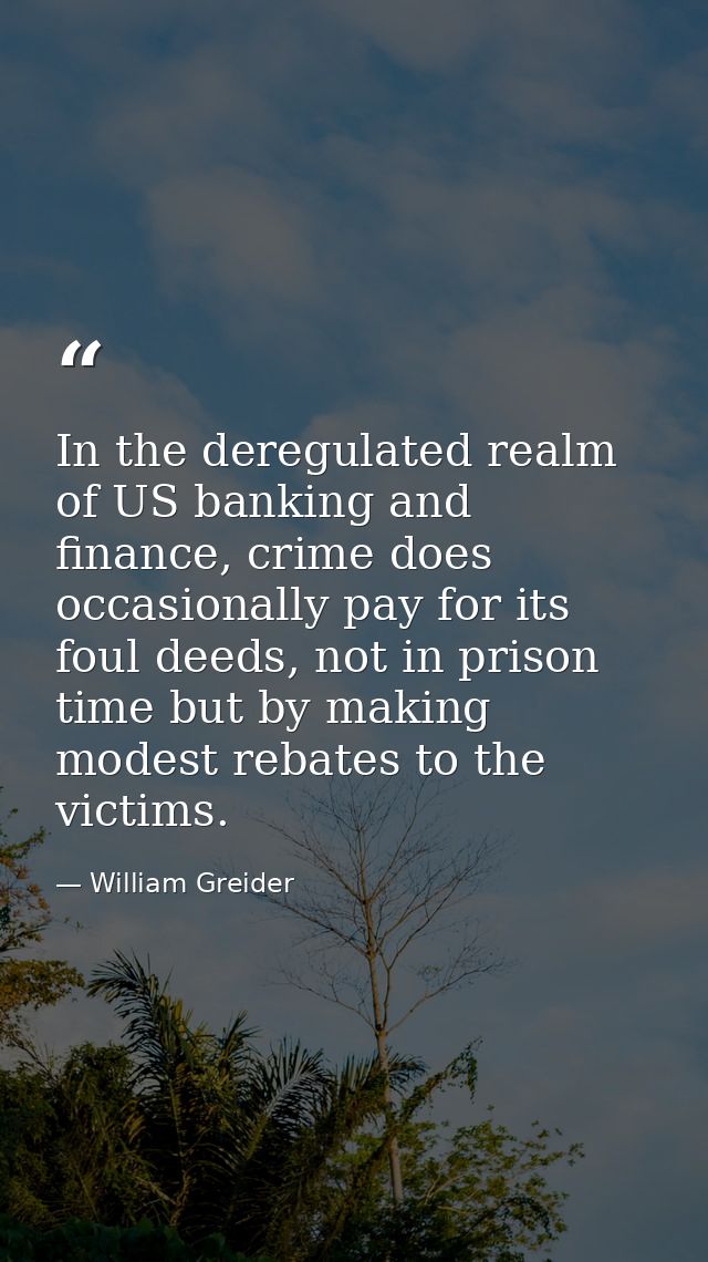 In the deregulated realm of US banking and finance, crime does occasionally pay for its foul deeds, not in prison time b — William Greider