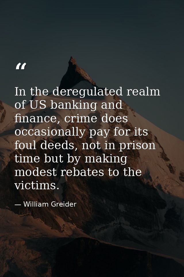 In the deregulated realm of US banking and finance, crime does occasionally pay for its foul deeds, not in prison time b — William Greider
