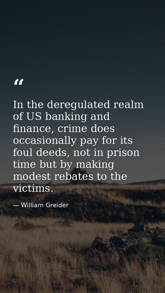 In the deregulated realm of US banking and finance, crime does occasionally pay for its foul deeds, not in prison time b — William Greider