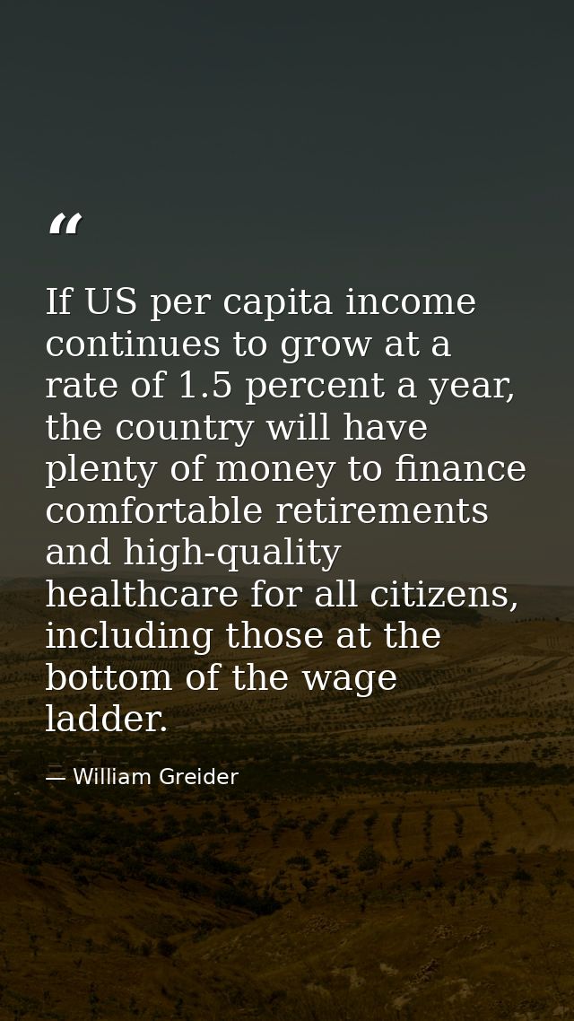 If US per capita income continues to grow at a rate of 1.5 percent a year, the country will have plenty of money to fina — William Greider