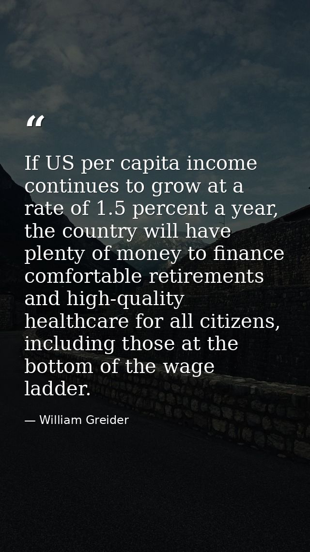 If US per capita income continues to grow at a rate of 1.5 percent a year, the country will have plenty of money to fina — William Greider
