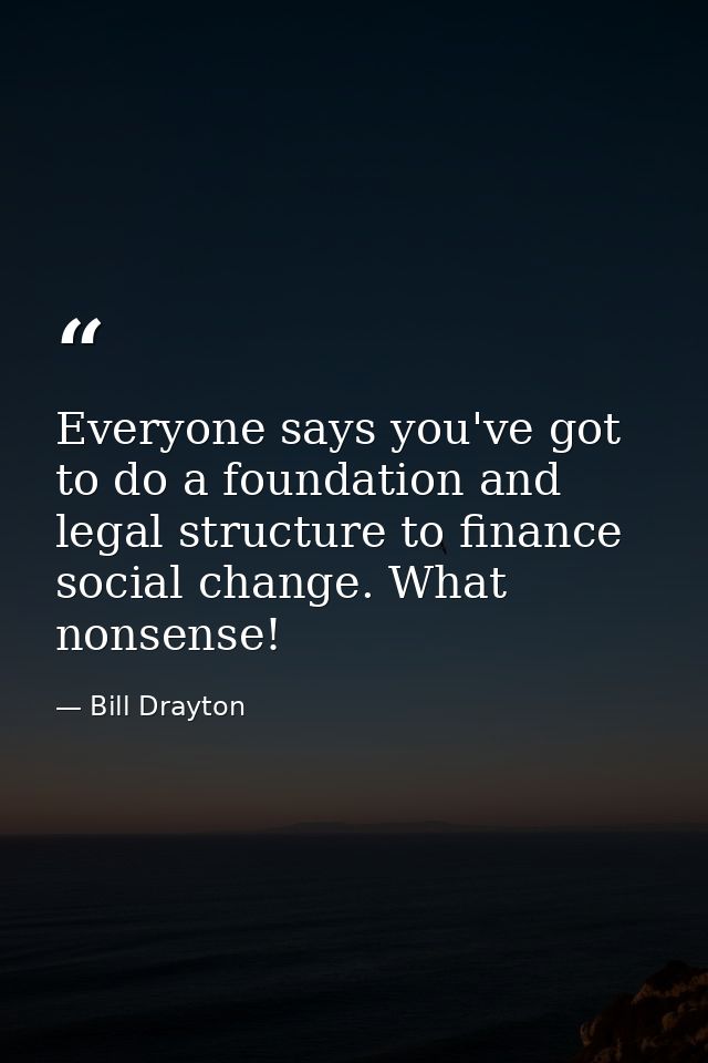 Everyone says you've got to do a foundation and legal structure to finance social change. What nonsense! — Bill Drayton