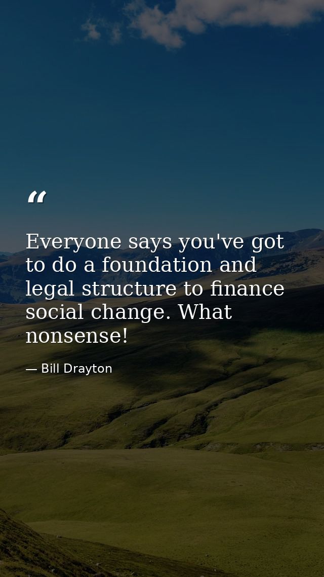 Everyone says you've got to do a foundation and legal structure to finance social change. What nonsense! — Bill Drayton