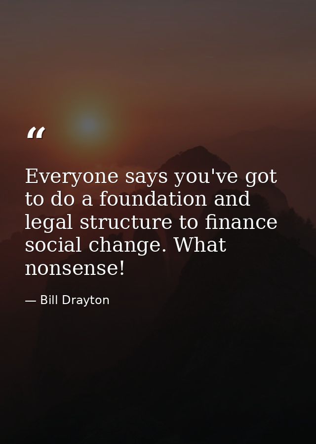 Everyone says you've got to do a foundation and legal structure to finance social change. What nonsense! — Bill Drayton