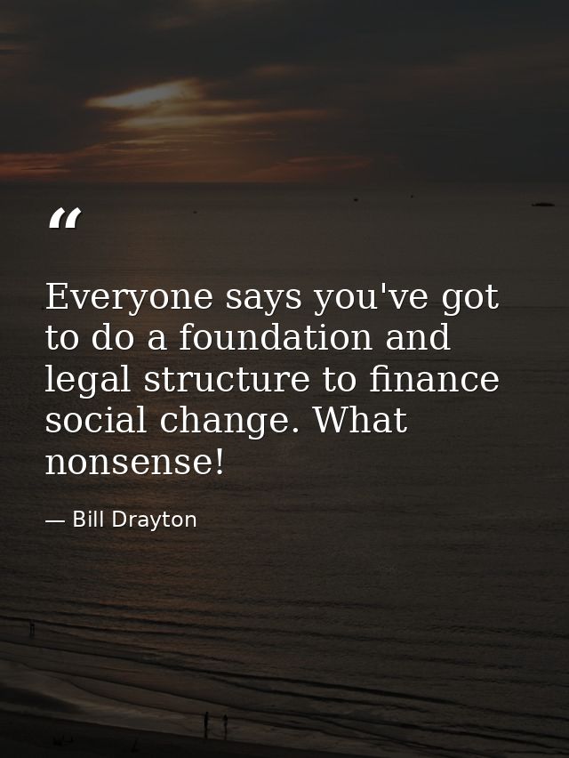 Everyone says you've got to do a foundation and legal structure to finance social change. What nonsense! — Bill Drayton