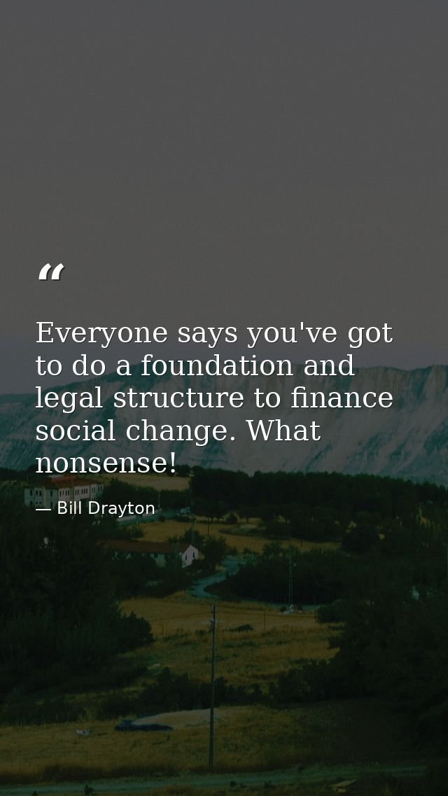 Everyone says you've got to do a foundation and legal structure to finance social change. What nonsense! — Bill Drayton