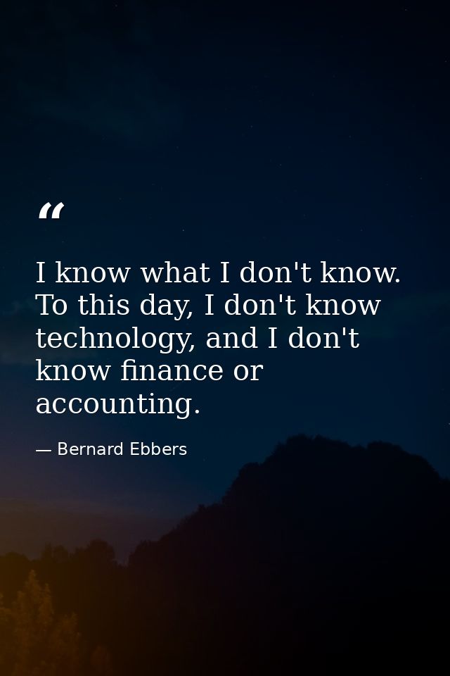 I know what I don't know. To this day, I don't know technology, and I don't know finance or accounting. — Bernard Ebbers