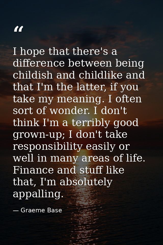 I hope that there's a difference between being childish and childlike and that I'm the latter, if you take my meaning. I — Graeme Base