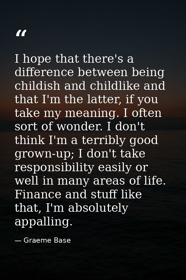 I hope that there's a difference between being childish and childlike and that I'm the latter, if you take my meaning. I — Graeme Base