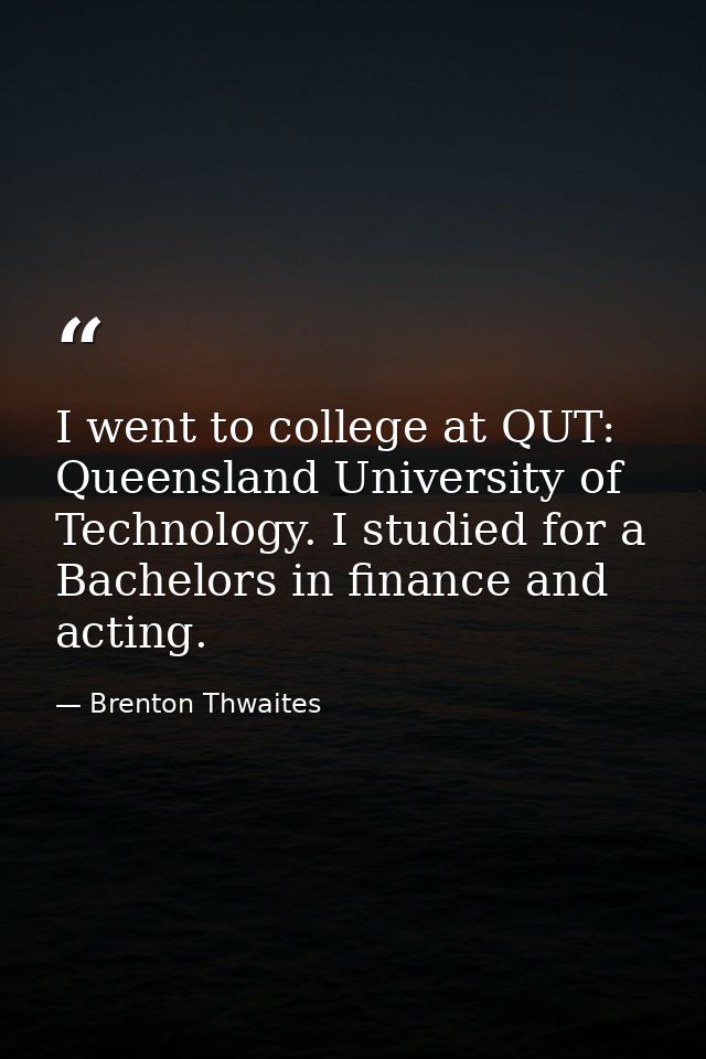 I went to college at QUT: Queensland University of Technology. I studied for a Bachelors in finance and acting. — Brenton Thwaites