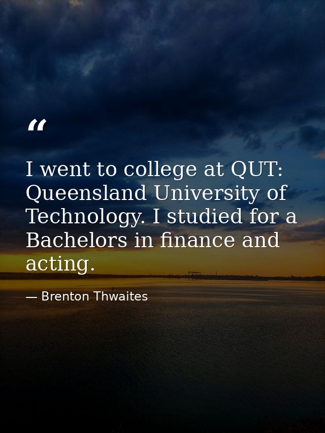 I went to college at QUT: Queensland University of Technology. I studied for a Bachelors in finance and acting. — Brenton Thwaites
