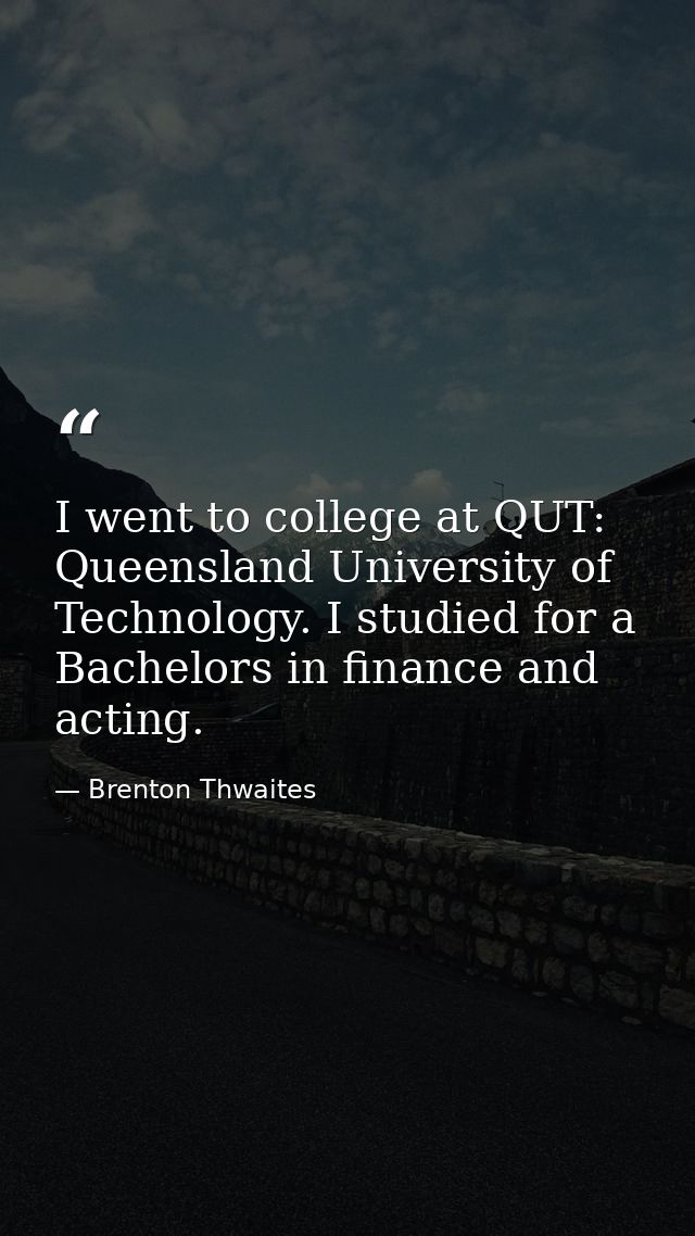 I went to college at QUT: Queensland University of Technology. I studied for a Bachelors in finance and acting. — Brenton Thwaites