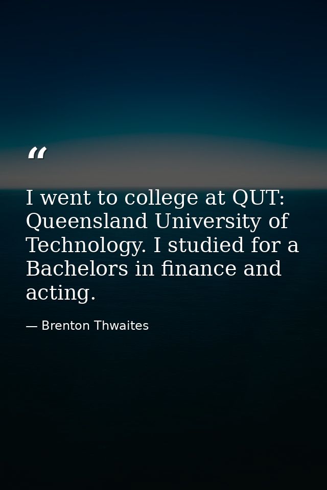 I went to college at QUT: Queensland University of Technology. I studied for a Bachelors in finance and acting. — Brenton Thwaites