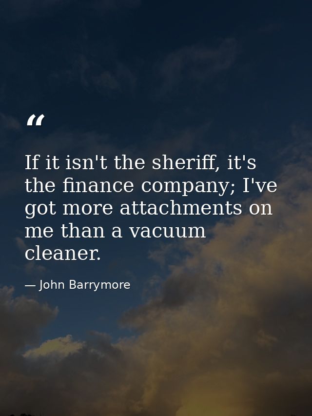 If it isn't the sheriff, it's the finance company; I've got more attachments on me than a vacuum cleaner. — John Barrymore